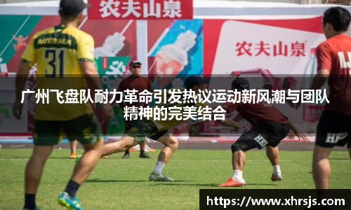 广州飞盘队耐力革命引发热议运动新风潮与团队精神的完美结合