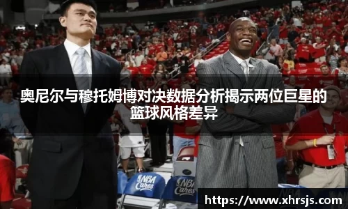 奥尼尔与穆托姆博对决数据分析揭示两位巨星的篮球风格差异