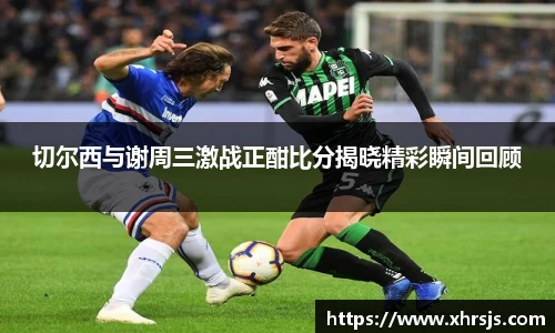 切尔西与谢周三激战正酣比分揭晓精彩瞬间回顾