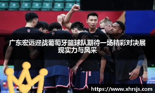 广东宏远迎战葡萄牙篮球队期待一场精彩对决展现实力与风采