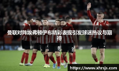 曼联对阵埃弗顿伊布精彩表现引发球迷热议与期待