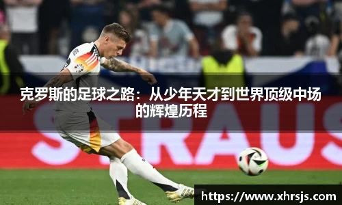 克罗斯的足球之路：从少年天才到世界顶级中场的辉煌历程