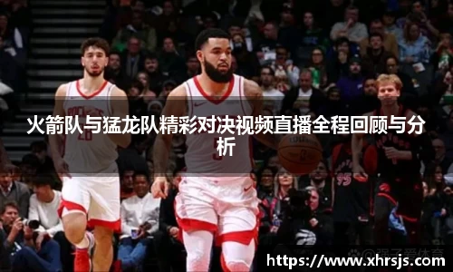 火箭队与猛龙队精彩对决视频直播全程回顾与分析