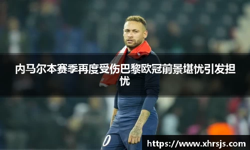 内马尔本赛季再度受伤巴黎欧冠前景堪忧引发担忧
