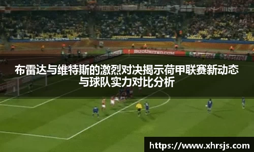 布雷达与维特斯的激烈对决揭示荷甲联赛新动态与球队实力对比分析