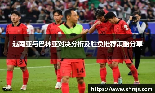 越南亚与巴林亚对决分析及胜负推荐策略分享