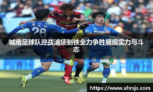 城南足球队迎战浦项制铁全力争胜展现实力与斗志