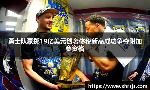 勇士队豪掷19亿美元创奢侈税新高成功争夺附加赛资格