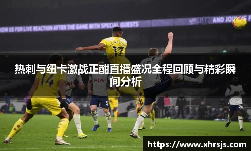 热刺与纽卡激战正酣直播盛况全程回顾与精彩瞬间分析