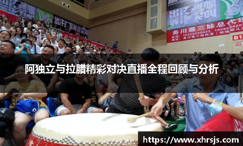 阿独立与拉腊精彩对决直播全程回顾与分析